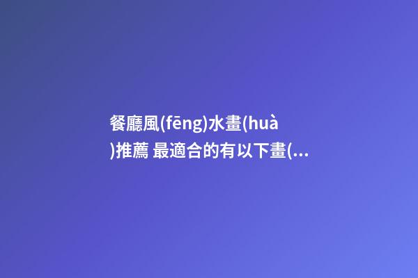 餐廳風(fēng)水畫(huà)推薦 最適合的有以下畫(huà)作